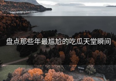 盘点那些年最尴尬的吃瓜天堂瞬间