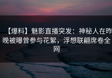 【爆料】魅影直播突发：神秘人在昨晚被曝曾参与花絮，浮想联翩席卷全网