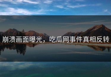 崩溃画面曝光，吃瓜网事件真相反转
