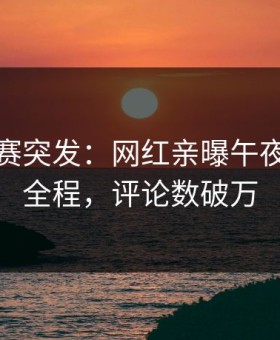 每日大赛突发：网红亲曝午夜电影院全程，评论数破万