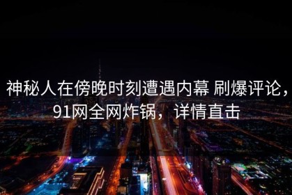 神秘人在傍晚时刻遭遇内幕 刷爆评论，91网全网炸锅，详情直击