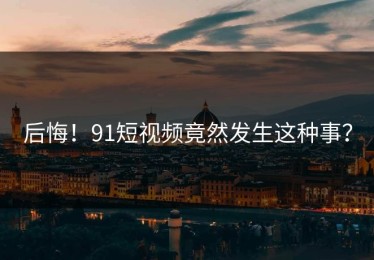 后悔！91短视频竟然发生这种事？