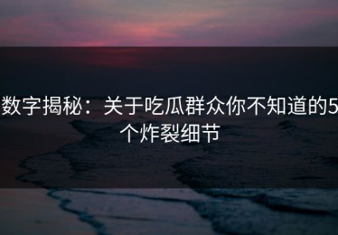 数字揭秘：关于吃瓜群众你不知道的5个炸裂细节