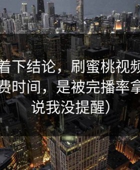 先别急着下结论，刷蜜桃视频最怕的不是浪费时间，是被完播率拿捏（别说我没提醒）