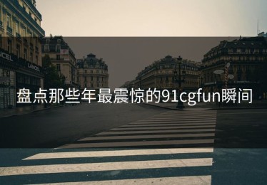 盘点那些年最震惊的91cgfun瞬间