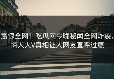 震惊全网！吃瓜网今晚秘闻全网炸裂，惊人大V真相让人网友直呼过瘾