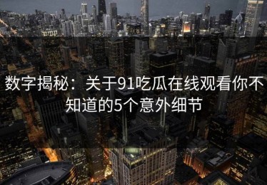 数字揭秘：关于91吃瓜在线观看你不知道的5个意外细节