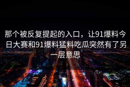那个被反复提起的入口，让91爆料今日大赛和91爆料猛料吃瓜突然有了另一层意思