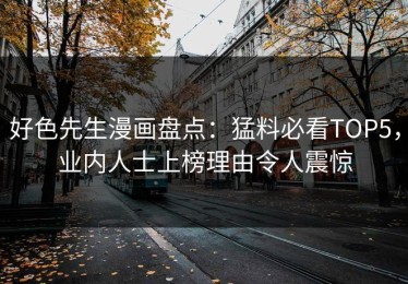 好色先生漫画盘点：猛料必看TOP5，业内人士上榜理由令人震惊