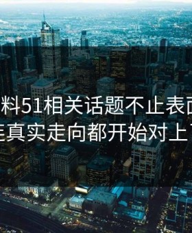 吃瓜爆料51相关话题不止表面这些，连真实走向都开始对上了
