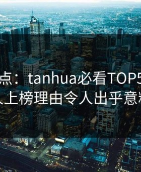 探花盘点：tanhua必看TOP5，圈内人上榜理由令人出乎意料