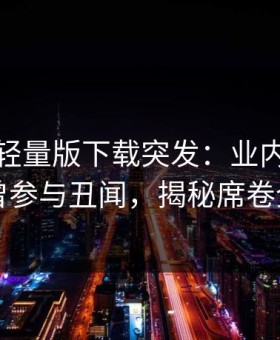 汤头条轻量版下载突发：业内人士被曝曾参与丑闻，揭秘席卷全网