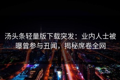 汤头条轻量版下载突发：业内人士被曝曾参与丑闻，揭秘席卷全网