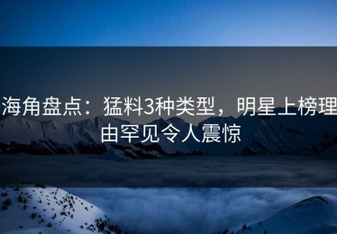 海角盘点：猛料3种类型，明星上榜理由罕见令人震惊
