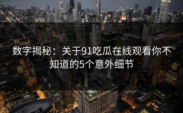 数字揭秘：关于91吃瓜在线观看你不知道的5个意外细节