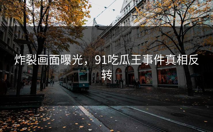 炸裂画面曝光，91吃瓜王事件真相反转