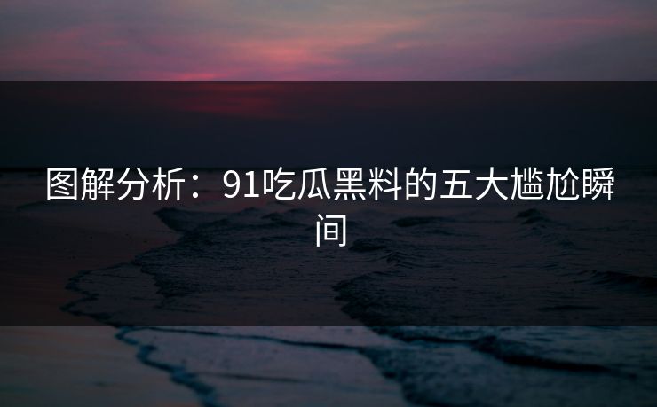 图解分析：91吃瓜黑料的五大尴尬瞬间