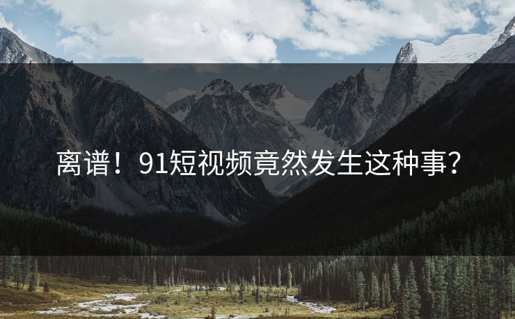 离谱！91短视频竟然发生这种事？