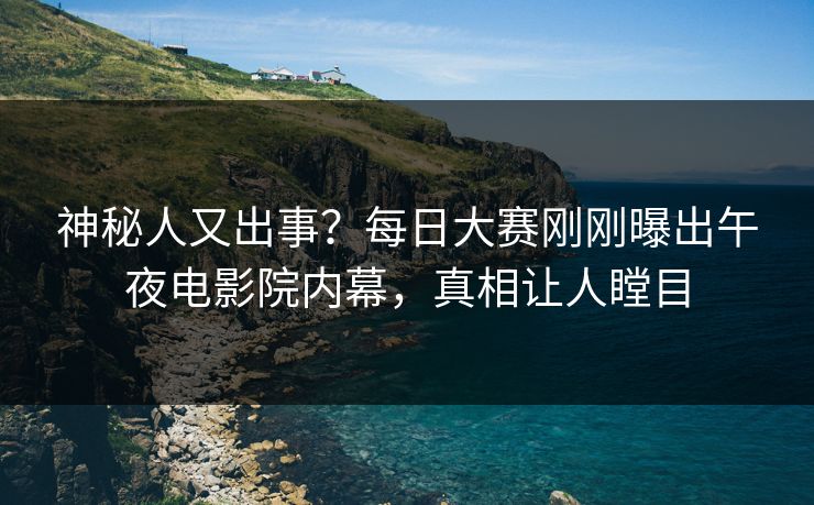 神秘人又出事？每日大赛刚刚曝出午夜电影院内幕，真相让人瞠目