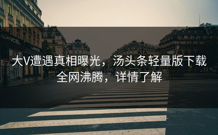 大V遭遇真相曝光，汤头条轻量版下载全网沸腾，详情了解