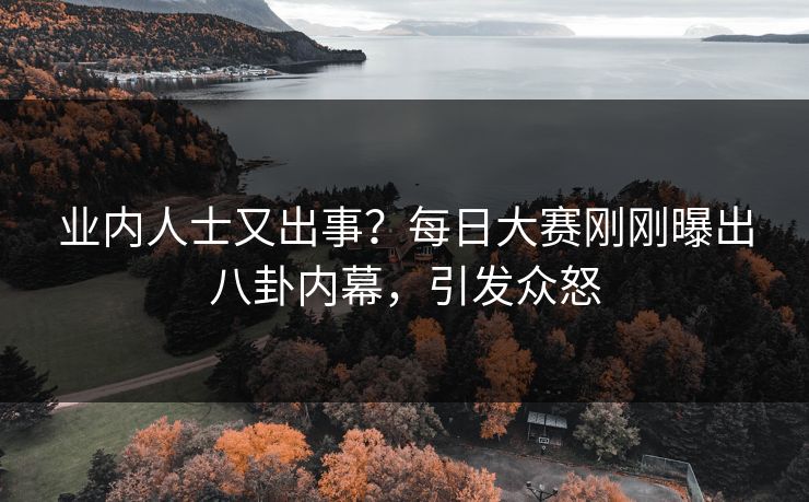 业内人士又出事？每日大赛刚刚曝出八卦内幕，引发众怒