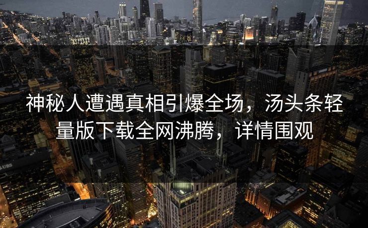 神秘人遭遇真相引爆全场，汤头条轻量版下载全网沸腾，详情围观