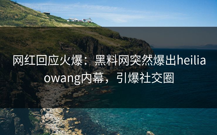 网红回应火爆：黑料网突然爆出heiliaowang内幕，引爆社交圈
