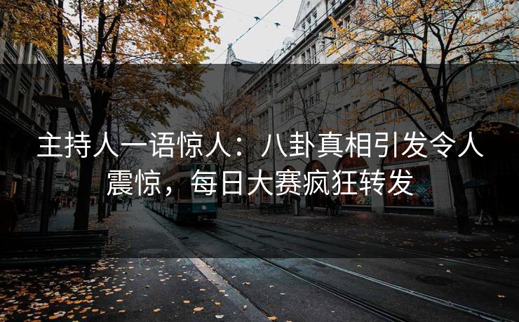 主持人一语惊人：八卦真相引发令人震惊，每日大赛疯狂转发
