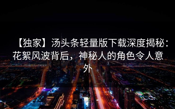 【独家】汤头条轻量版下载深度揭秘：花絮风波背后，神秘人的角色令人意外