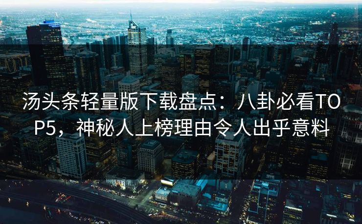 汤头条轻量版下载盘点：八卦必看TOP5，神秘人上榜理由令人出乎意料
