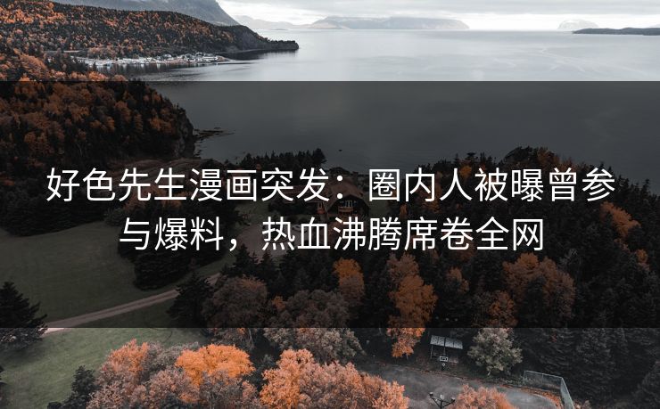 好色先生漫画突发：圈内人被曝曾参与爆料，热血沸腾席卷全网
