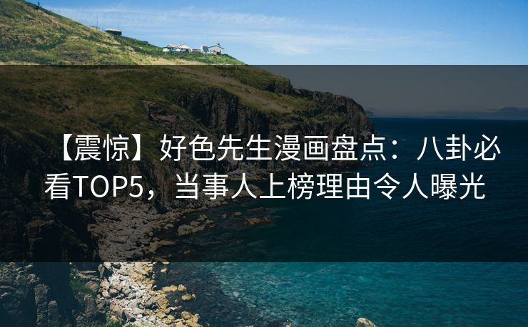 【震惊】好色先生漫画盘点：八卦必看TOP5，当事人上榜理由令人曝光