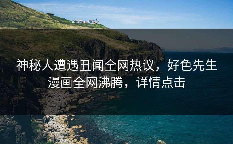 神秘人遭遇丑闻全网热议，好色先生漫画全网沸腾，详情点击