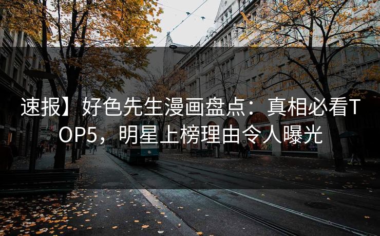 速报】好色先生漫画盘点：真相必看TOP5，明星上榜理由令人曝光