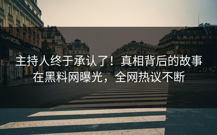 主持人终于承认了！真相背后的故事在黑料网曝光，全网热议不断