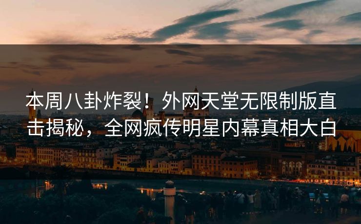 本周八卦炸裂！外网天堂无限制版直击揭秘，全网疯传明星内幕真相大白
