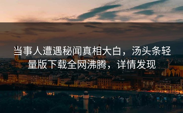 当事人遭遇秘闻真相大白，汤头条轻量版下载全网沸腾，详情发现