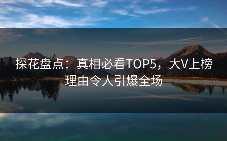 探花盘点：真相必看TOP5，大V上榜理由令人引爆全场