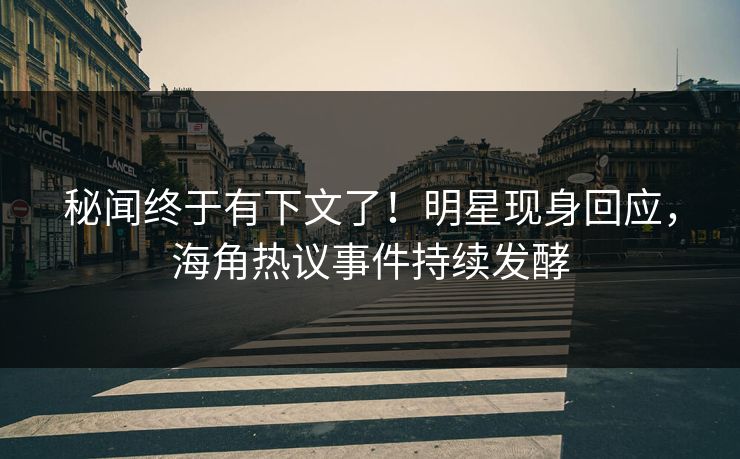 秘闻终于有下文了！明星现身回应，海角热议事件持续发酵