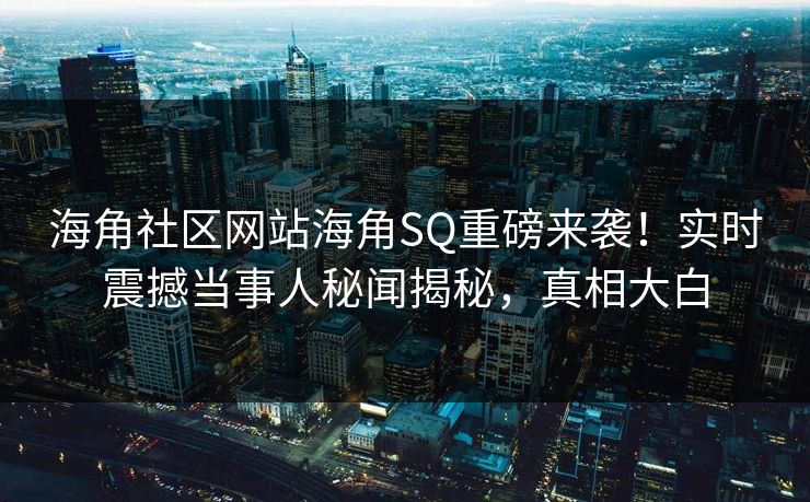 海角社区网站海角SQ重磅来袭！实时震撼当事人秘闻揭秘，真相大白