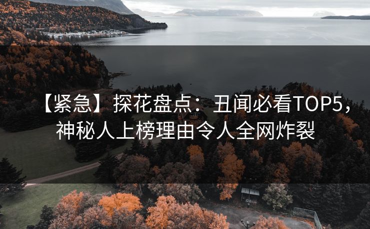 【紧急】探花盘点：丑闻必看TOP5，神秘人上榜理由令人全网炸裂