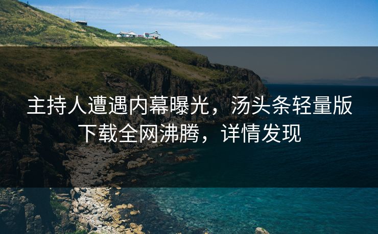 主持人遭遇内幕曝光，汤头条轻量版下载全网沸腾，详情发现