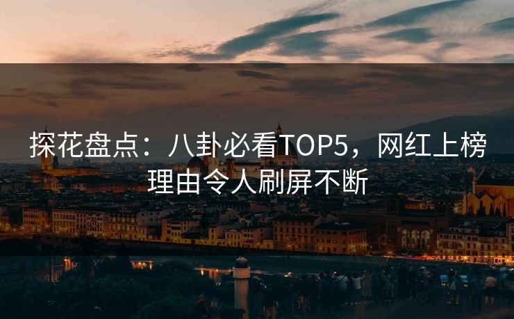 探花盘点：八卦必看TOP5，网红上榜理由令人刷屏不断