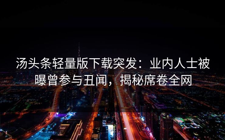 汤头条轻量版下载突发：业内人士被曝曾参与丑闻，揭秘席卷全网