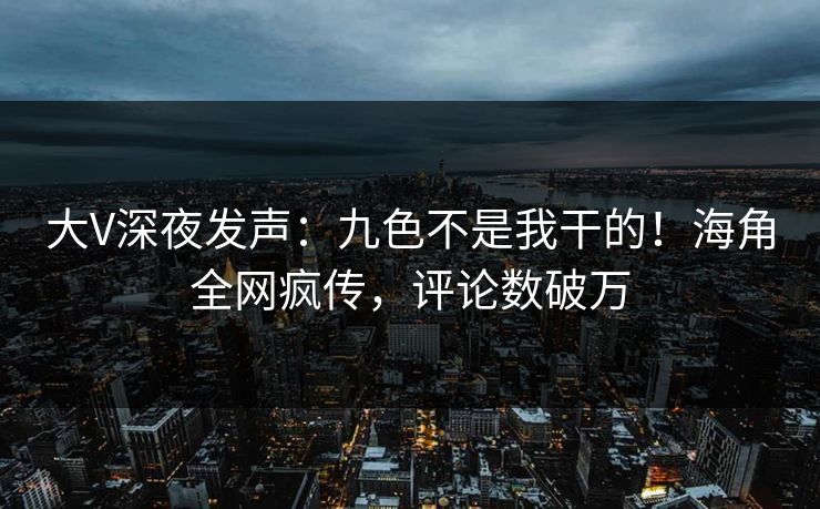 大V深夜发声：九色不是我干的！海角全网疯传，评论数破万