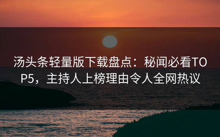 汤头条轻量版下载盘点：秘闻必看TOP5，主持人上榜理由令人全网热议
