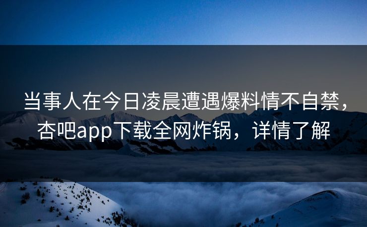当事人在今日凌晨遭遇爆料情不自禁，杏吧app下载全网炸锅，详情了解