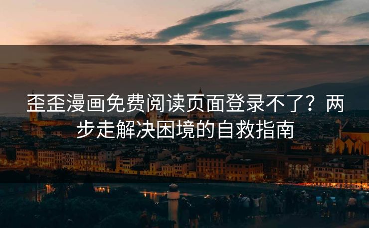 歪歪漫画免费阅读页面登录不了？两步走解决困境的自救指南