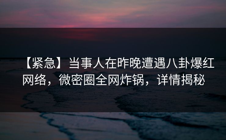 【紧急】当事人在昨晚遭遇八卦爆红网络,微密圈全网炸锅,详情揭秘 【紧急】当事人在昨晚遭遇八卦爆红网络,微密圈全网炸锅,详情揭秘