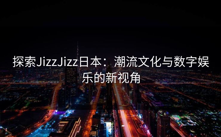 探索JizzJizz日本:潮流文化与数字娱乐的新视角 探索JizzJizz日本:潮流文化与数字娱乐的新视角